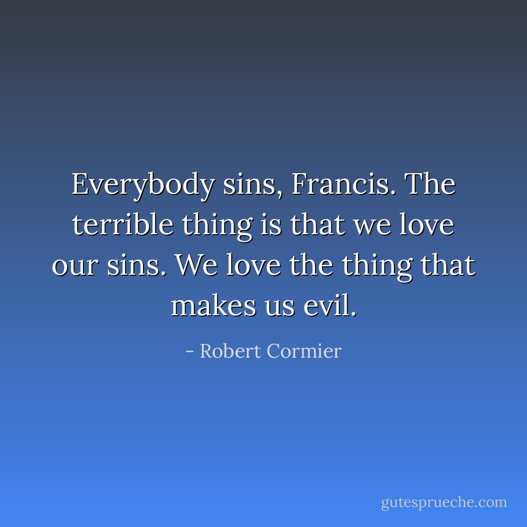 Everybody sins, Francis. The terrible thing is that we love our sins. We love the thing that makes us evil. - Robert Cormier