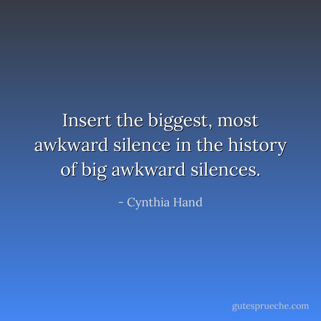Insert the biggest, most awkward silence in the history of big awkward silences. - Cynthia Hand