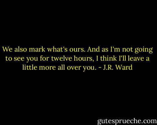 We also mark what's ours. And as I'm not going to see you for twelve hours, I think I'll leave a little more all over you. - J.R. Ward