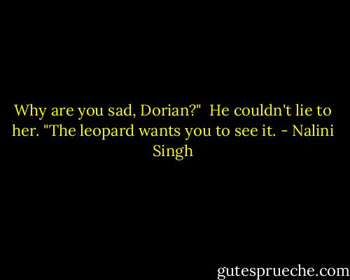 Why are you sad, Dorian?"<br /><br />He couldn't lie to her. "The leopard wants you to see it. - Nalini Singh