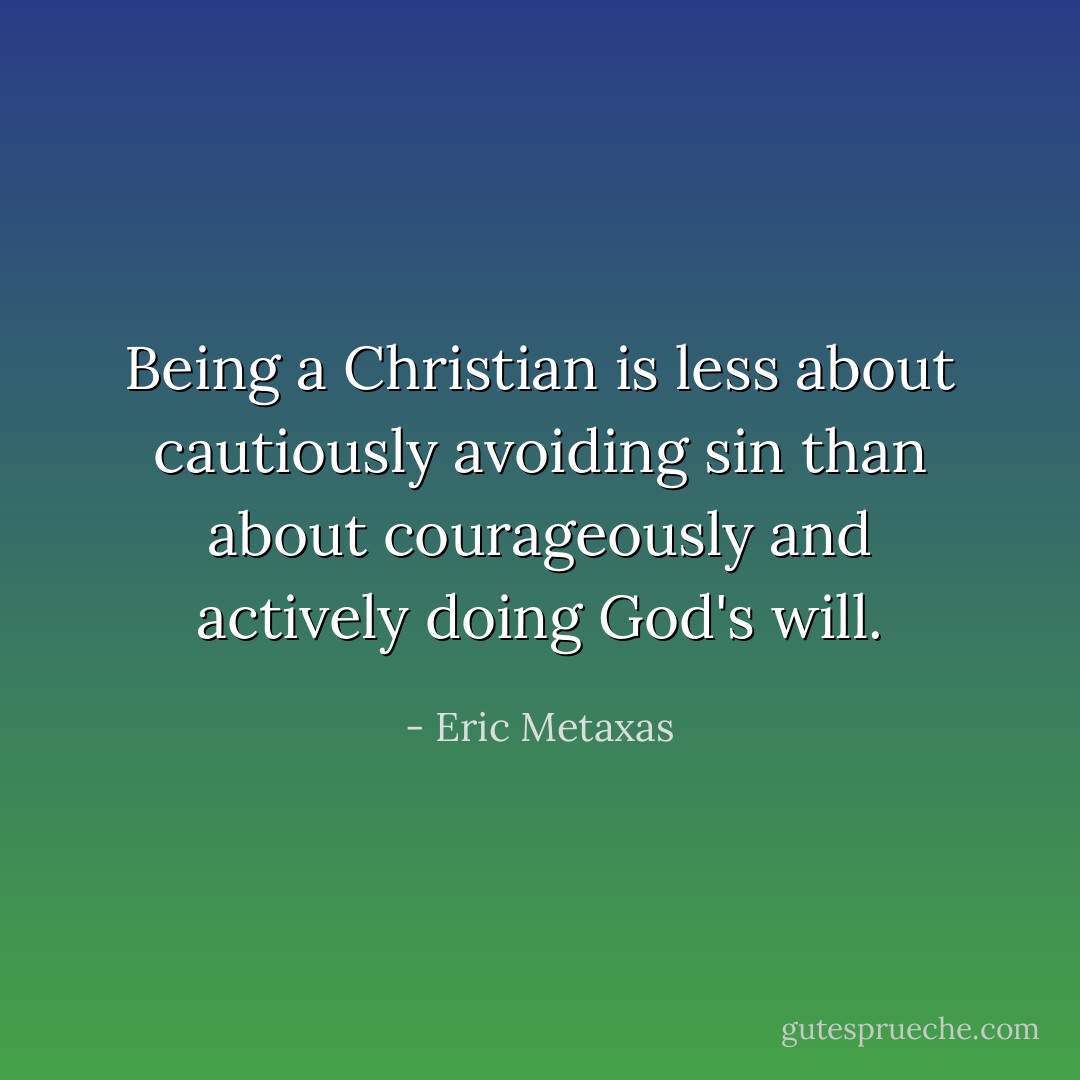 Being a Christian is less about cautiously avoiding sin than about courageously and actively doing God's will. - Eric Metaxas
