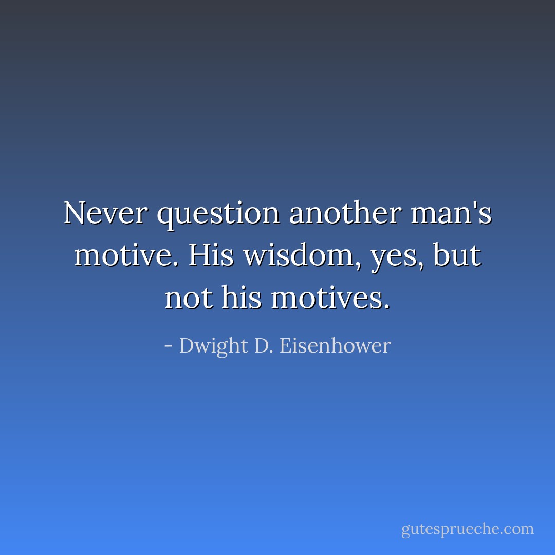 Never question another man's motive. His wisdom, yes, but not his motives. - Dwight D. Eisenhower
