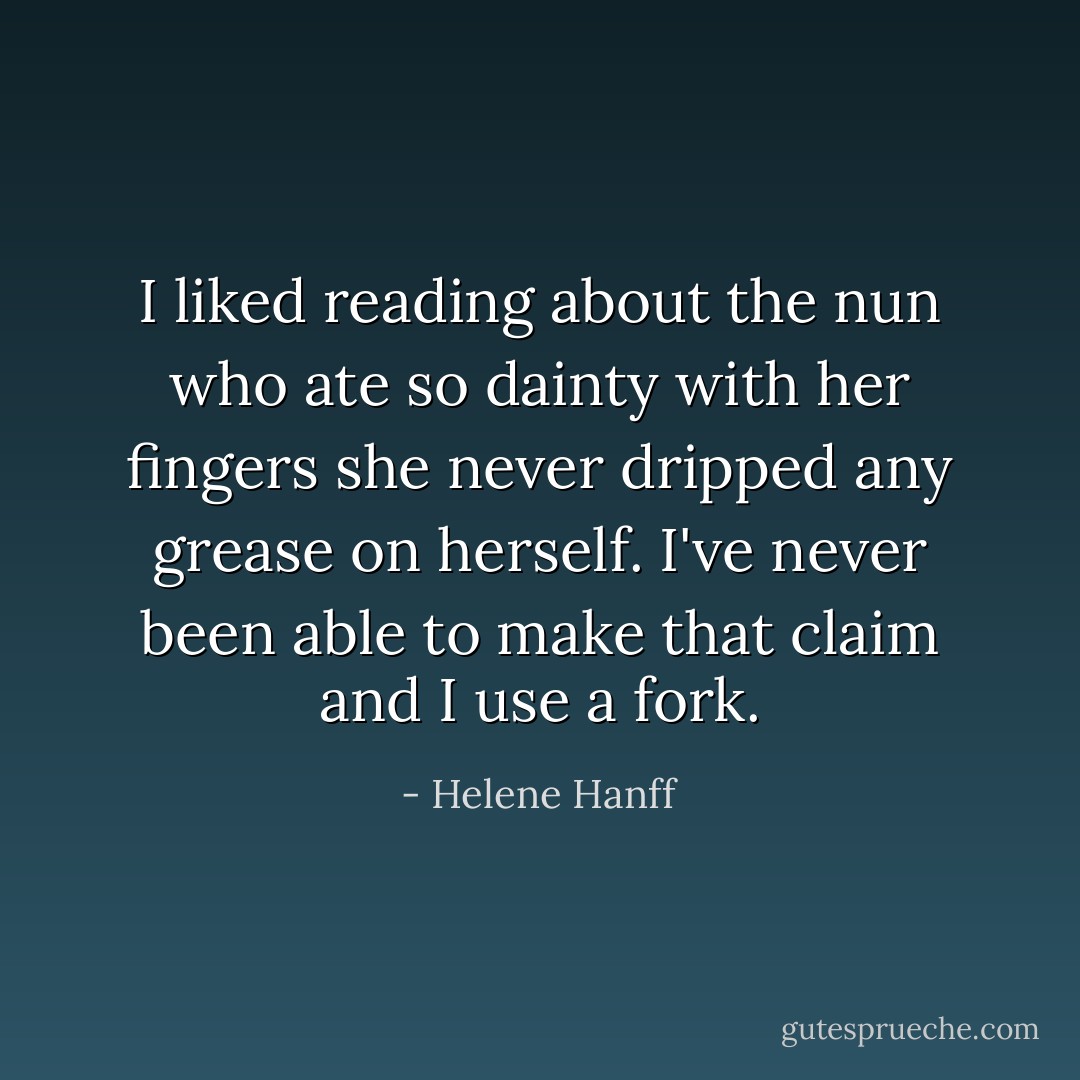 I liked reading about the nun who ate so dainty with her fingers she never dripped any grease on herself. I've never been able to make that claim and I use a fork. - Helene Hanff