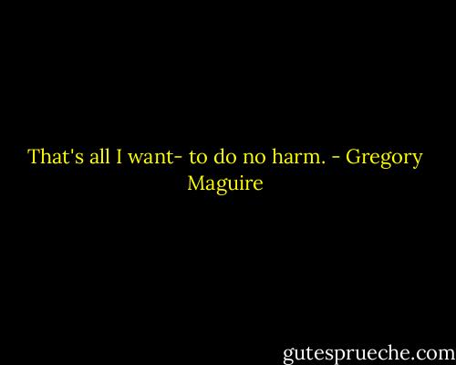 That's all I want- to do no harm. - Gregory Maguire