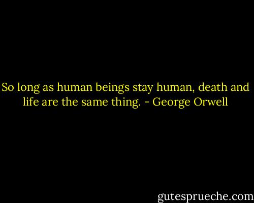 So long as human beings stay human, death and life are the same thing. - George Orwell