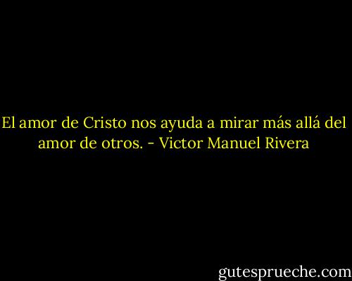 El amor de Cristo nos ayuda a mirar más allá del amor de otros. - Victor Manuel Rivera