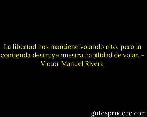 La libertad nos mantiene volando alto, pero la contienda destruye nuestra habilidad de volar. - Victor Manuel Rivera