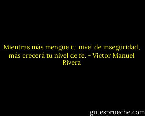 Mientras más mengüe tu nivel de inseguridad, más crecerá tu nivel de fe. - Victor Manuel Rivera