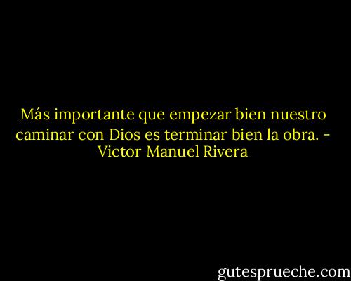 Más importante que empezar bien nuestro caminar con Dios es terminar bien la obra. - Victor Manuel Rivera