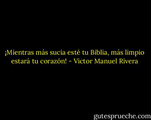 ¡Mientras más sucia esté tu Biblia, más limpio estará tu corazón! - Victor Manuel Rivera