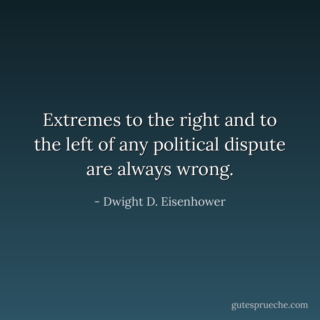 Extremes to the right and to the left of any political dispute are always wrong. - Dwight D. Eisenhower