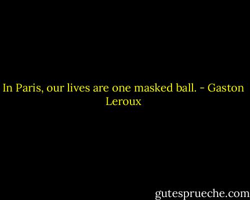 In Paris, our lives are one masked ball. - Gaston Leroux