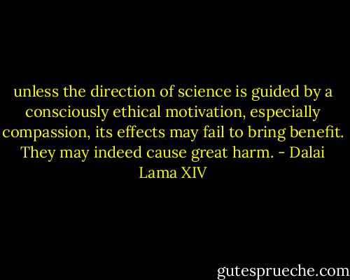 unless the direction of science is guided by a consciously ethical motivation, especially compassion, its effects may fail to bring benefit. They may indeed cause great harm. - Dalai Lama XIV