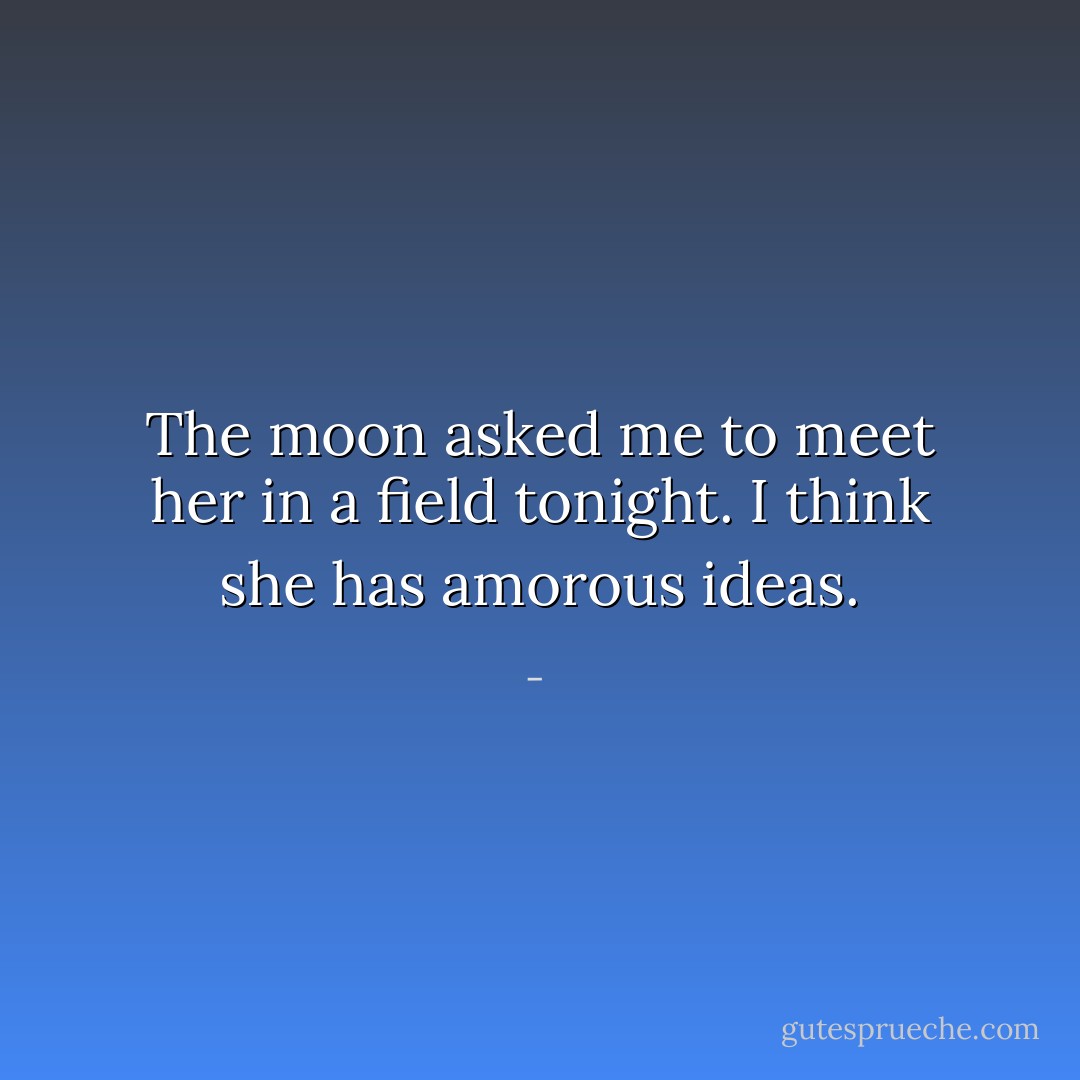The moon asked me to meet her in a field tonight. I think she has amorous ideas. - 