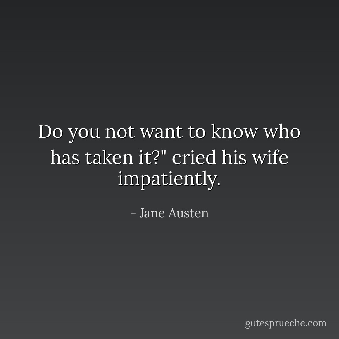 Do you not want to know who has taken it?" cried his wife impatiently. - Jane Austen