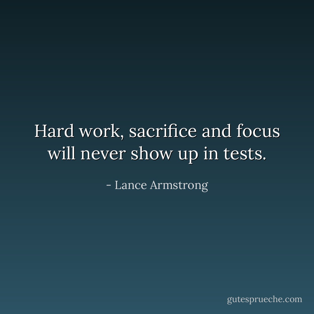 Hard work, sacrifice and focus will never show up in tests. - Lance Armstrong