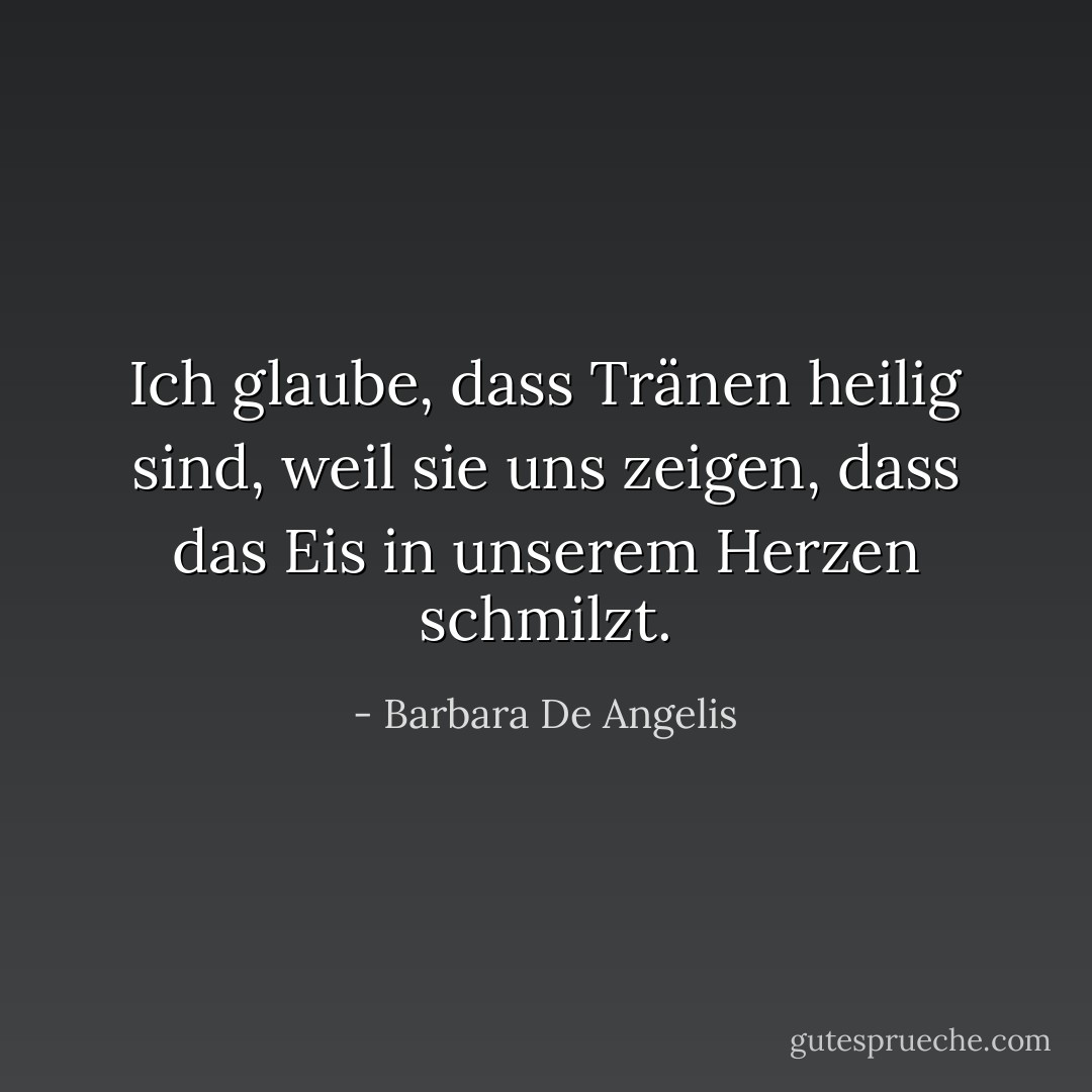 Ich glaube, dass Tränen heilig sind, weil sie uns zeigen, dass das Eis in unserem Herzen schmilzt. - Barbara De Angelis<
