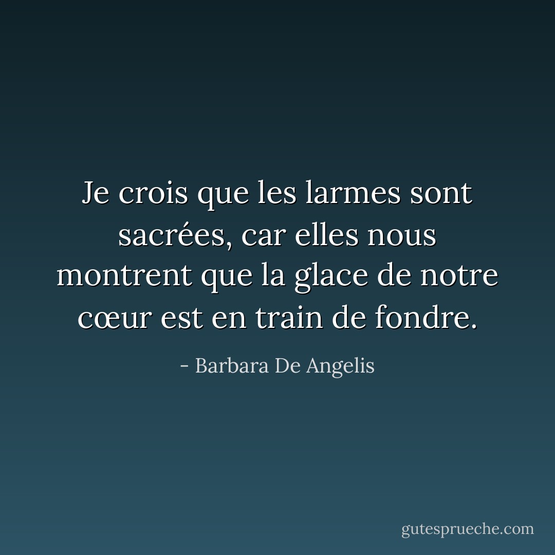 Je crois que les larmes sont sacrées, car elles nous montrent que la glace de notre cœur est en train de fondre. - Barbara De Angelis