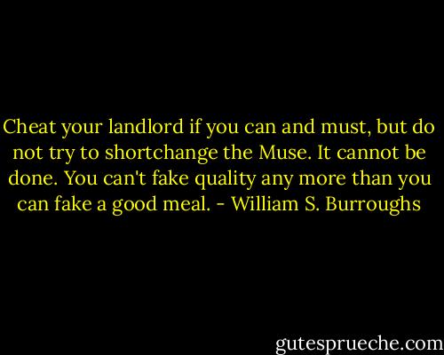 Cheat your landlord if you can and must, but do not try to shortchange the Muse. It cannot be done. You can't fake quality any more than you can fake a good meal. - William S. Burroughs