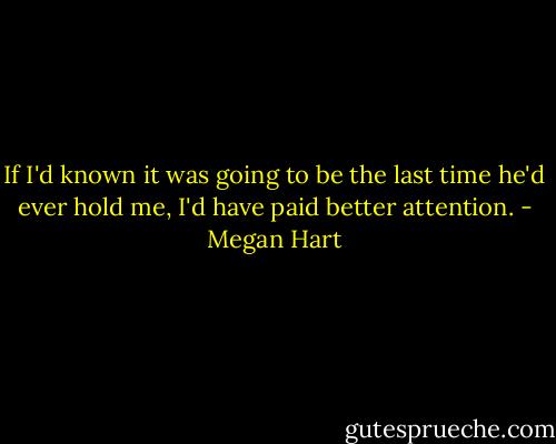If I'd known it was going to be the last time he'd ever hold me, I'd have paid better attention. - Megan Hart