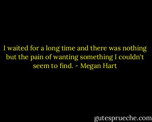 I waited for a long time and there was nothing but the pain of wanting something I couldn't seem to find. - Megan Hart