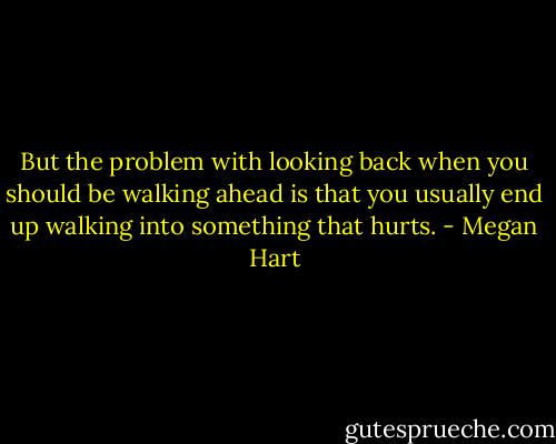 But the problem with looking back when you should be walking ahead is that you usually end up walking into something that hurts. - Megan Hart