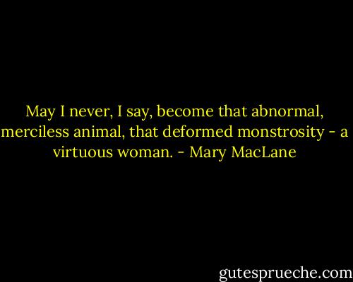 May I never, I say, become that abnormal, merciless animal, that deformed monstrosity - a virtuous woman. - Mary MacLane
