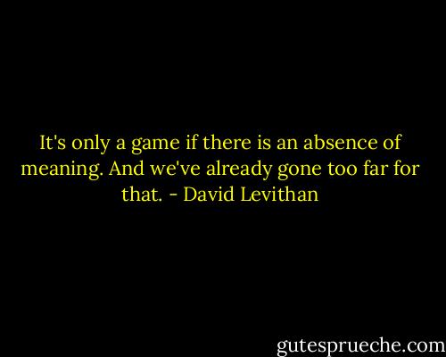 It's only a game if there is an absence of meaning. And we've already gone too far for that. - David Levithan