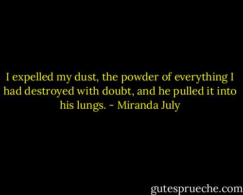 I expelled my dust, the powder of everything I had destroyed with doubt, and he pulled it into his lungs. - Miranda July