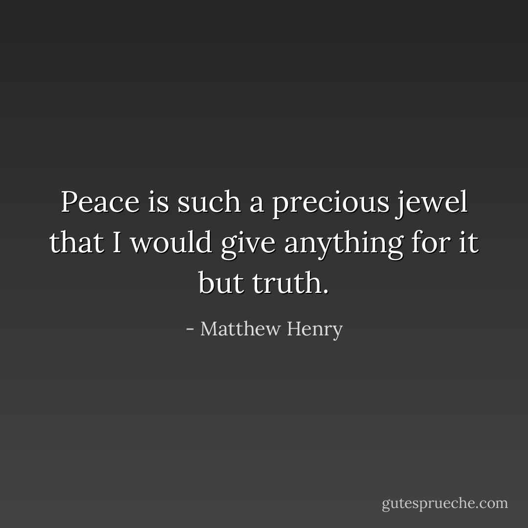 Peace is such a precious jewel that I would give anything for it but truth. - Matthew Henry