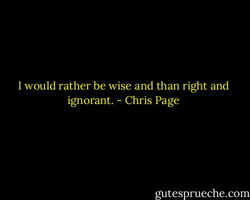 I would rather be wise and than right and ignorant. - Chris Page