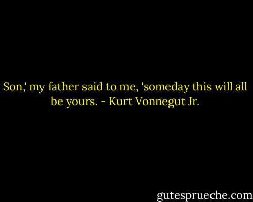 Son,' my father said to me, 'someday this will all be yours. - Kurt Vonnegut Jr.