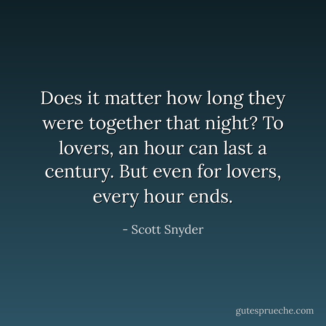 Does it matter how long they were together that night? To lovers, an hour can last a century. But even for lovers, every hour ends. - Scott Snyder