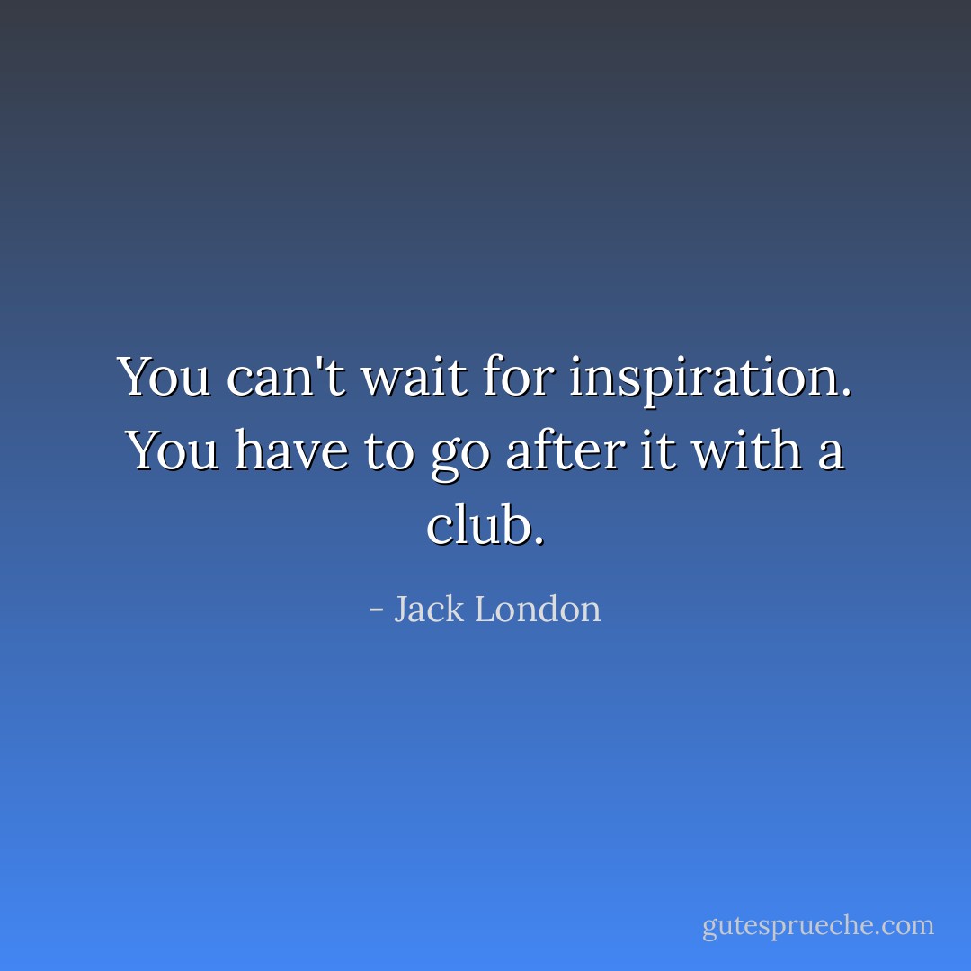 You can't wait for inspiration. You have to go after it with a club. - Jack London