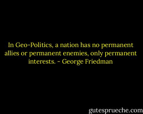In Geo-Politics, a nation has no permanent allies or permanent enemies, only permanent interests. - George Friedman