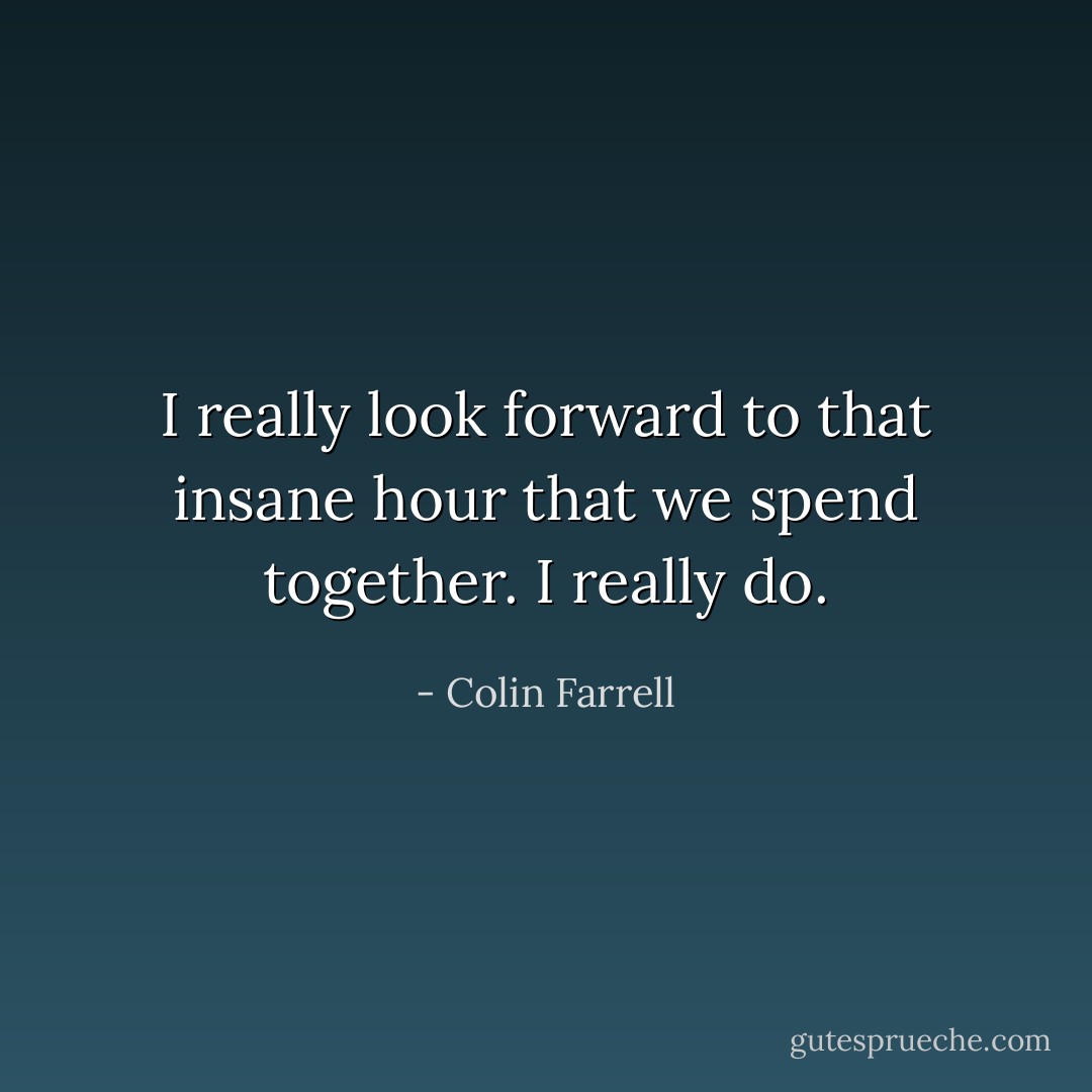 I really look forward to that insane hour that we spend together. I really do. - Colin Farrell