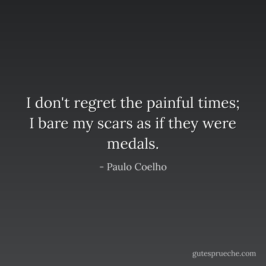 I don't regret the painful times; I bare my scars as if they were medals. - Paulo Coelho