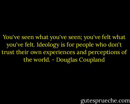 You've seen what you've seen; you've felt what you've felt. Ideology is for people who don't trust their own experiences and perceptions of the world. - Douglas Coupland