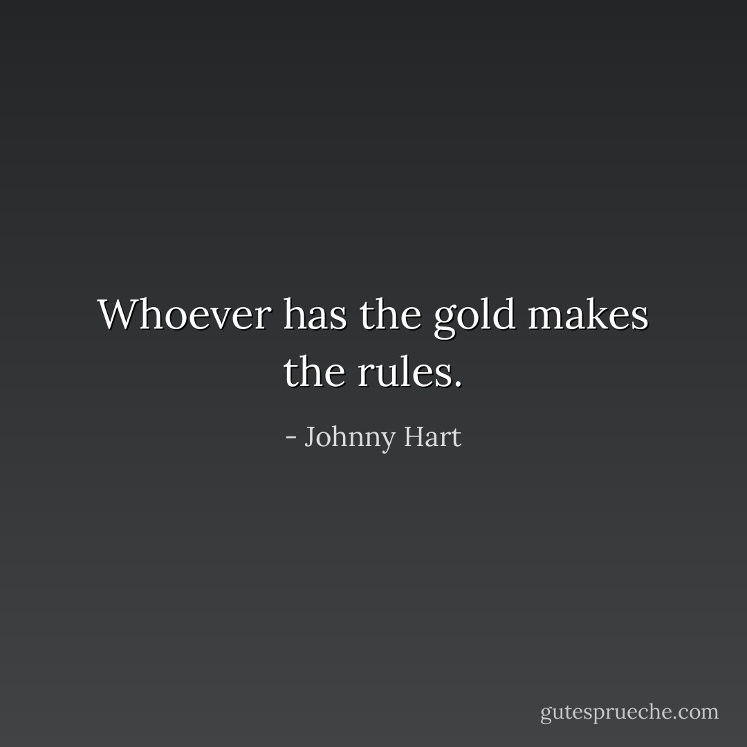 Whoever has the gold makes the rules. - Johnny Hart