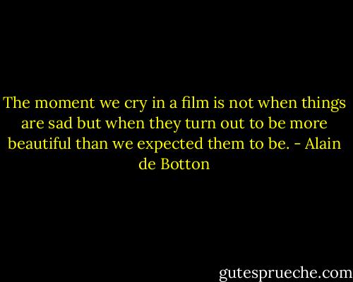 The moment we cry in a film is not when things are sad but when they turn out to be more beautiful than we expected them to be. - Alain de Botton