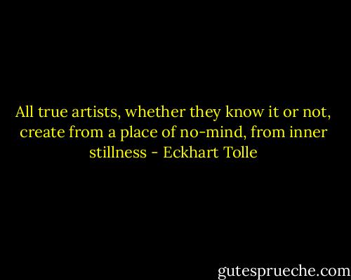 All true artists, whether they know it or not, create from a place of no-mind, from inner stillness - Eckhart Tolle