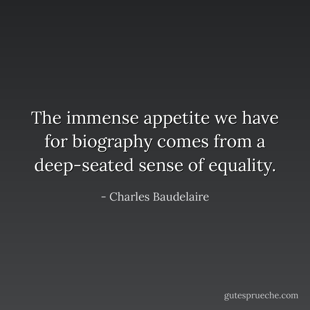 The immense appetite we have for biography comes from a deep-seated sense of equality. - Charles Baudelaire