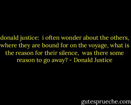 donald justice: <br />i often wonder about the others,<br />where they are bound for on the voyage, what is the reason for their silence, <br />was there some reason to go away? - Donald Justice