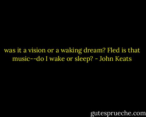was it a vision or a waking dream? Fled is that music--do I wake or sleep? - John Keats