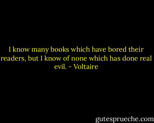I know many books which have bored their readers, but I know of none which has done real evil. - Voltaire