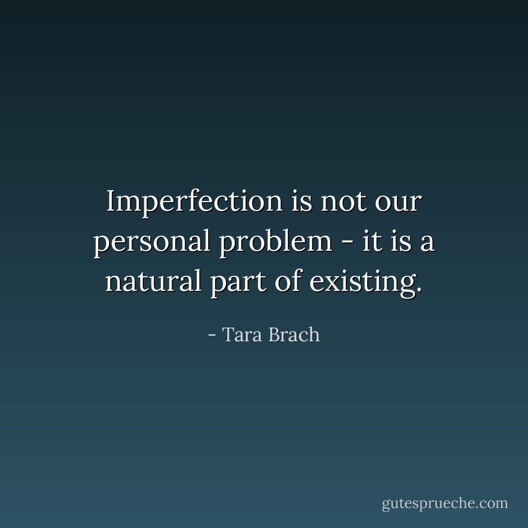 Imperfection is not our personal problem - it is a natural part of existing. - Tara Brach