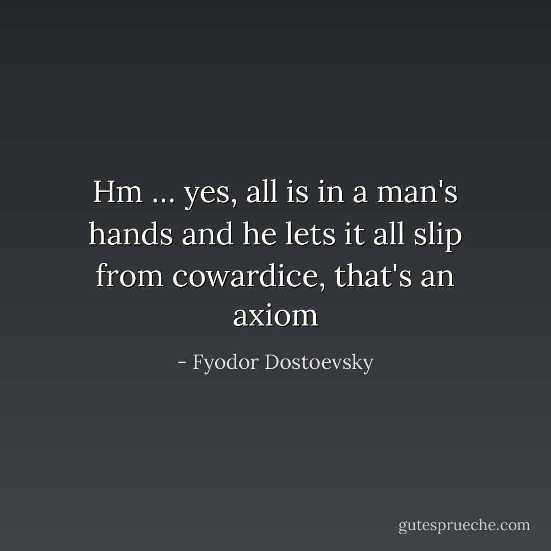 Hm … yes, all is in a man's hands and he lets it all slip from cowardice, that's an axiom - Fyodor Dostoevsky