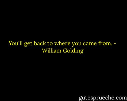 You'll get back to where you came from. - William Golding