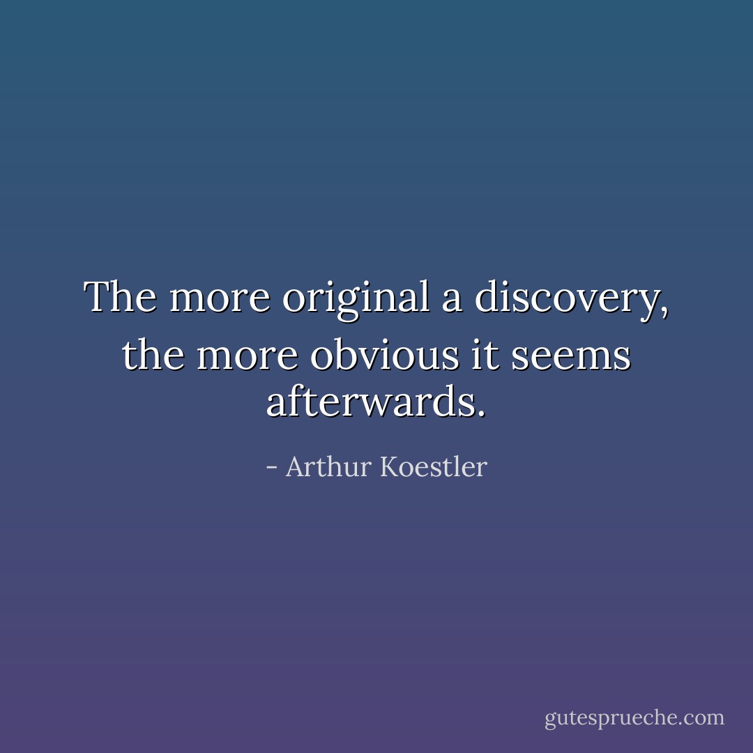 The more original a discovery, the more obvious it seems afterwards. - Arthur Koestler