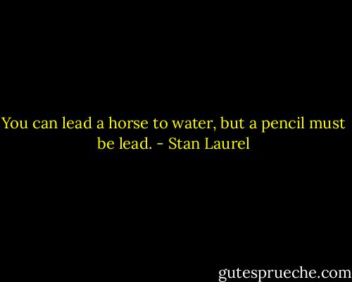You can lead a horse to water, but a pencil must be lead. - Stan Laurel